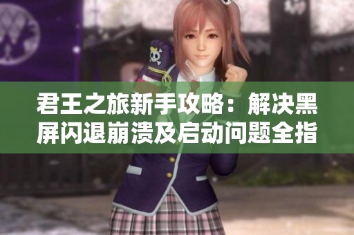 君王之旅新手攻略：解决黑屏闪退崩溃及启动问题全指南