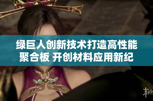 绿巨人创新技术打造高性能聚合板 开创材料应用新纪元