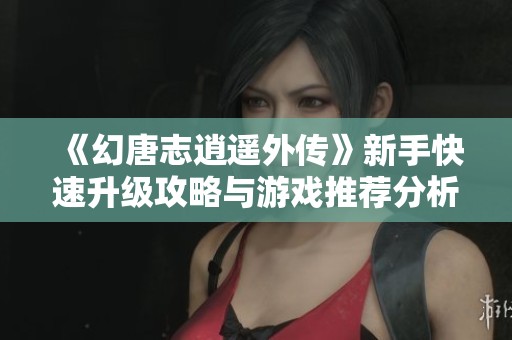 《幻唐志逍遥外传》新手快速升级攻略与游戏推荐分析