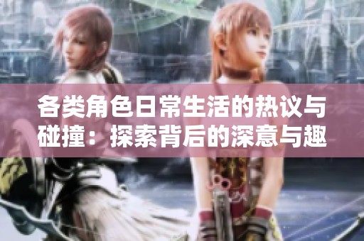 各类角色日常生活的热议与碰撞：探索背后的深意与趣味