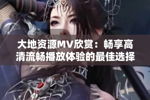 大地资源MV欣赏：畅享高清流畅播放体验的最佳选择