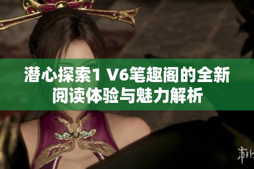 潜心探索1 V6笔趣阁的全新阅读体验与魅力解析