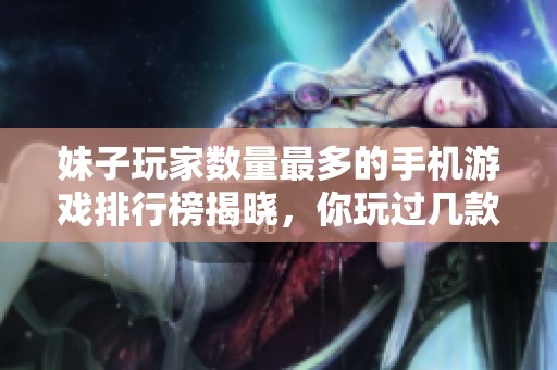 妹子玩家数量最多的手机游戏排行榜揭晓，你玩过几款？