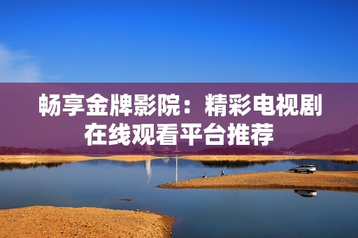 畅享金牌影院：精彩电视剧在线观看平台推荐
