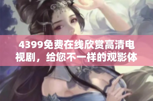 4399免费在线欣赏高清电视剧，给您不一样的观影体验