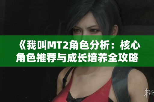 《我叫MT2角色分析：核心角色推荐与成长培养全攻略》