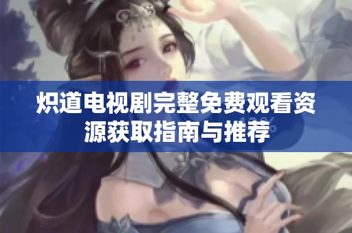 炽道电视剧完整免费观看资源获取指南与推荐