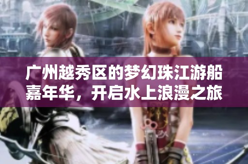 广州越秀区的梦幻珠江游船嘉年华，开启水上浪漫之旅