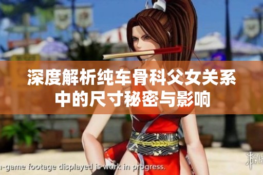 深度解析纯车骨科父女关系中的尺寸秘密与影响