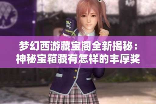 梦幻西游藏宝阁全新揭秘：神秘宝箱藏有怎样的丰厚奖励与机遇