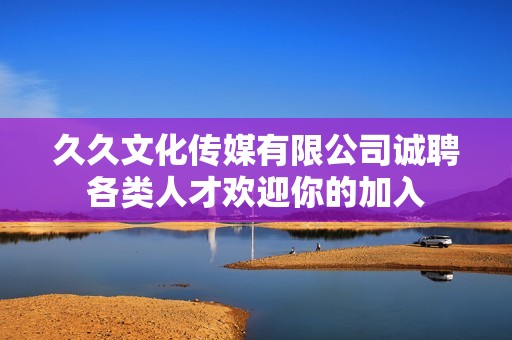 久久文化传媒有限公司诚聘各类人才欢迎你的加入