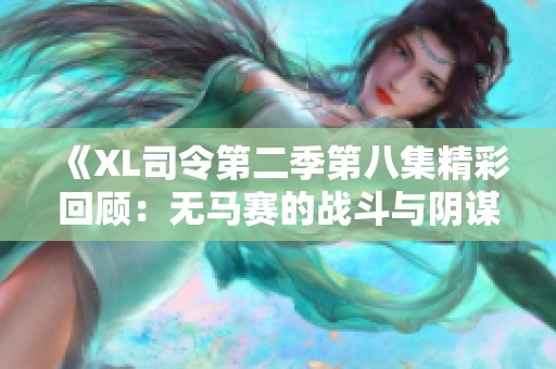 《XL司令第二季第八集精彩回顾：无马赛的战斗与阴谋》