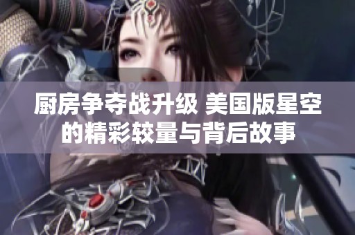 厨房争夺战升级 美国版星空的精彩较量与背后故事