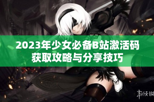 2023年少女必备B站激活码获取攻略与分享技巧