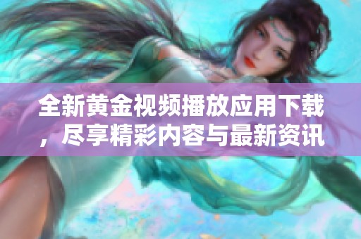 全新黄金视频播放应用下载，尽享精彩内容与最新资讯