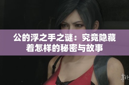 公的浮之手之谜：究竟隐藏着怎样的秘密与故事