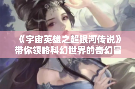 《宇宙英雄之超银河传说》带你领略科幻世界的奇幻冒险之旅