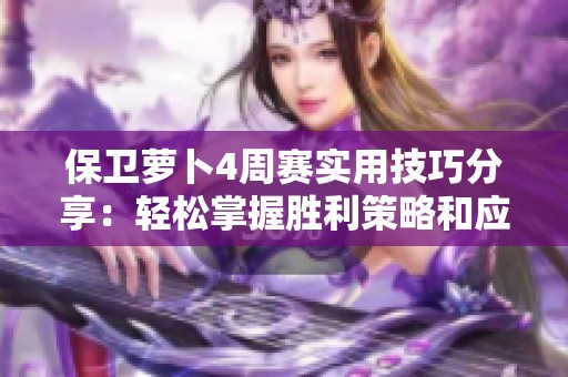 保卫萝卜4周赛实用技巧分享：轻松掌握胜利策略和应对策略