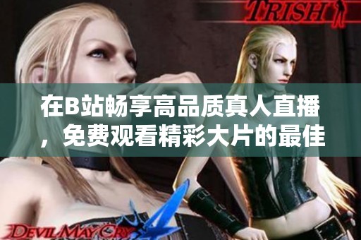 在B站畅享高品质真人直播，免费观看精彩大片的最佳选择