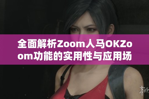 全面解析Zoom人马OKZoom功能的实用性与应用场景