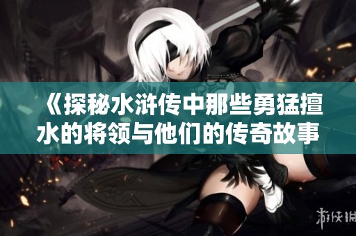《探秘水浒传中那些勇猛擅水的将领与他们的传奇故事》