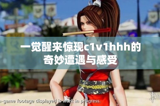 一觉醒来惊现c1v1hhh的奇妙遭遇与感受