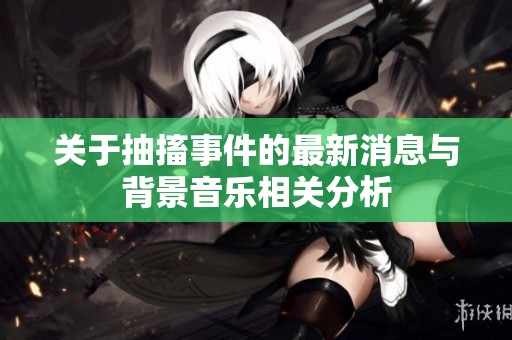 关于抽搐事件的最新消息与背景音乐相关分析