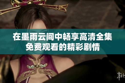 在墨雨云间中畅享高清全集免费观看的精彩剧情