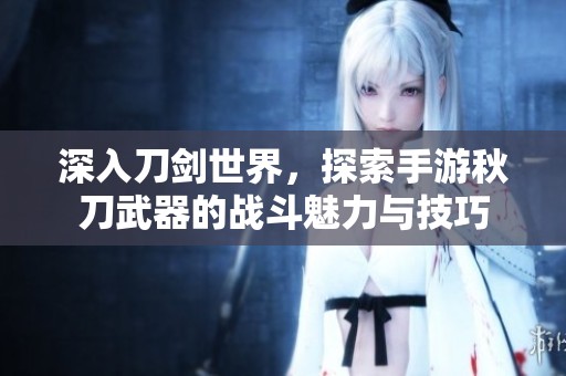 深入刀剑世界，探索手游秋刀武器的战斗魅力与技巧