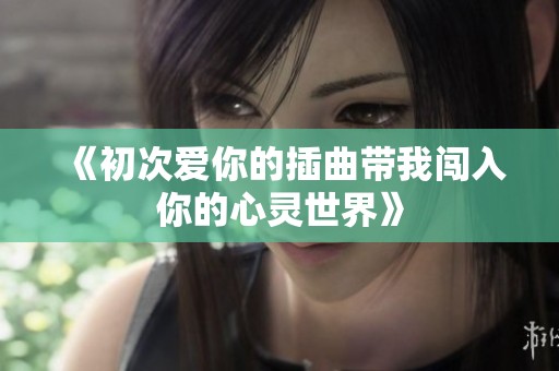 《初次爱你的插曲带我闯入你的心灵世界》