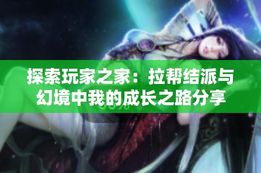 探索玩家之家：拉帮结派与幻境中我的成长之路分享