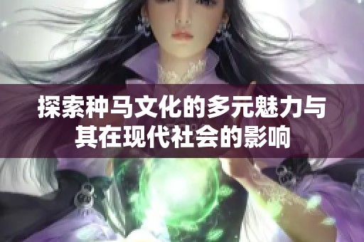 探索种马文化的多元魅力与其在现代社会的影响