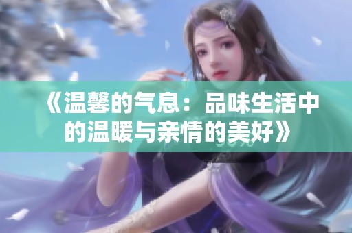 《温馨的气息：品味生活中的温暖与亲情的美好》