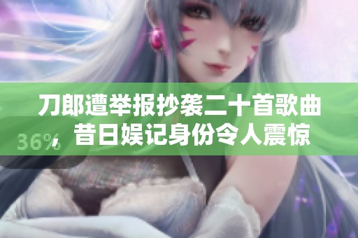刀郎遭举报抄袭二十首歌曲，昔日娱记身份令人震惊