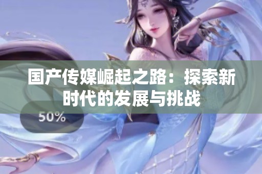 国产传媒崛起之路：探索新时代的发展与挑战