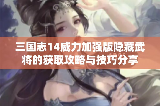 三国志14威力加强版隐藏武将的获取攻略与技巧分享