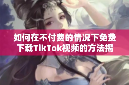 如何在不付费的情况下免费下载TikTok视频的方法揭秘