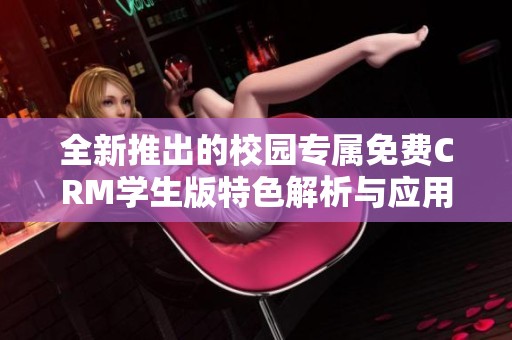 全新推出的校园专属免费CRM学生版特色解析与应用指南