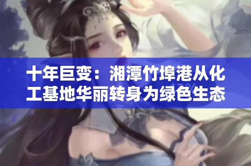 十年巨变：湘潭竹埠港从化工基地华丽转身为绿色生态新城