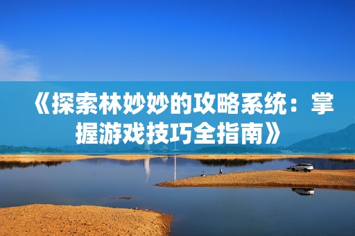 《探索林妙妙的攻略系统：掌握游戏技巧全指南》