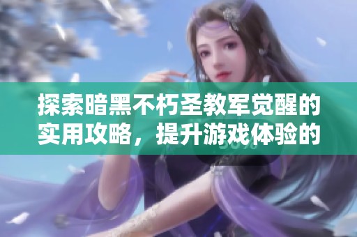 探索暗黑不朽圣教军觉醒的实用攻略，提升游戏体验的最佳秘籍