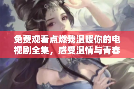 免费观看点燃我温暖你的电视剧全集，感受温情与青春的交织