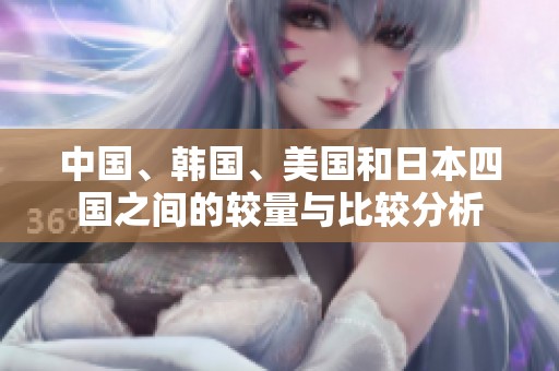 中国、韩国、美国和日本四国之间的较量与比较分析