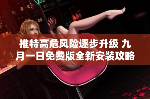 推特高危风险逐步升级 九月一日免费版全新安装攻略发布