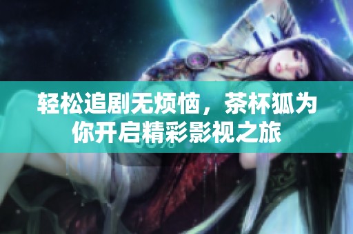 轻松追剧无烦恼，茶杯狐为你开启精彩影视之旅