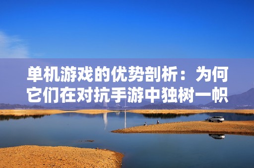 单机游戏的优势剖析：为何它们在对抗手游中独树一帜