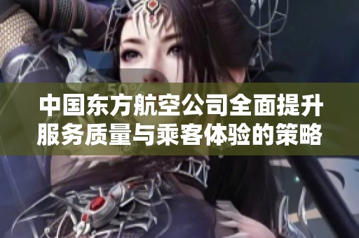 中国东方航空公司全面提升服务质量与乘客体验的策略分析