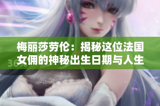 梅丽莎劳伦：揭秘这位法国女佣的神秘出生日期与人生轨迹