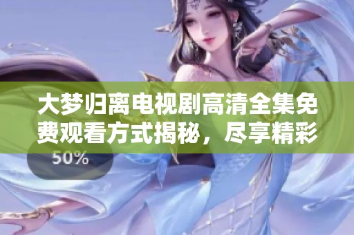 大梦归离电视剧高清全集免费观看方式揭秘，尽享精彩剧情！