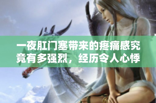 一夜肛门塞带来的疼痛感究竟有多强烈，经历令人心悸